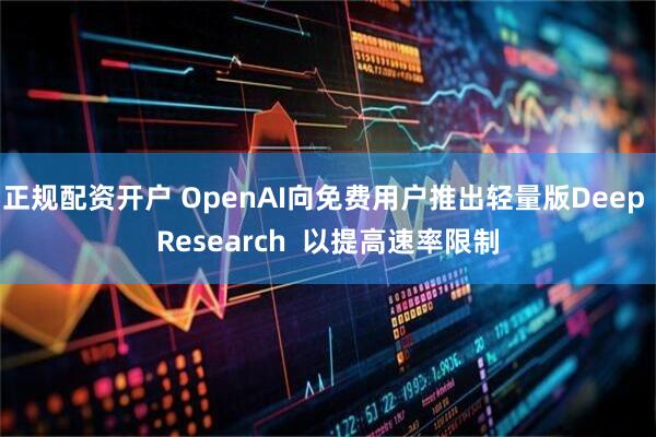 正规配资开户 OpenAI向免费用户推出轻量版Deep Research  以提高速率限制