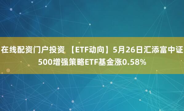 在线配资门户投资 【ETF动向】5月26日汇添富中证500增强策略ETF基金涨0.58%