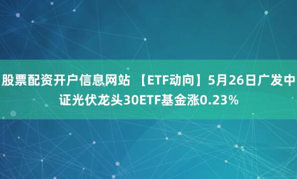股票配资开户信息网站 【ETF动向】5月26日广发中证光伏龙头30ETF基金涨0.23%
