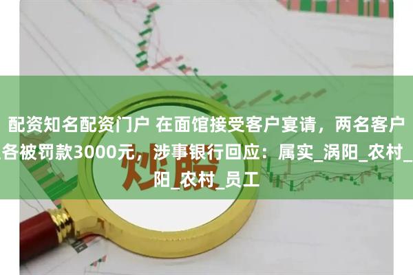 配资知名配资门户 在面馆接受客户宴请，两名客户经理各被罚款3000元，涉事银行回应：属实_涡阳_农村_员工
