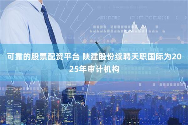 可靠的股票配资平台 陕建股份续聘天职国际为2025年审计机构