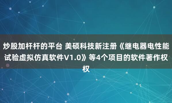 炒股加杆杆的平台 美硕科技新注册《继电器电性能试验虚拟仿真软件V1.0》等4个项目的软件著作权