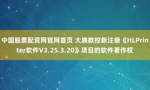 中国股票配资网官网首页 大族数控新注册《HLPrinter软件V3.25.3.20》项目的软件著作权