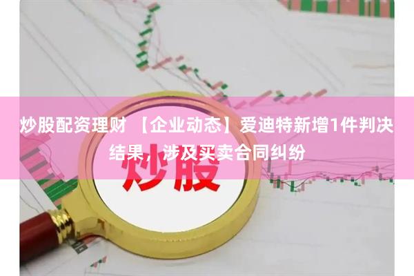 炒股配资理财 【企业动态】爱迪特新增1件判决结果，涉及买卖合同纠纷