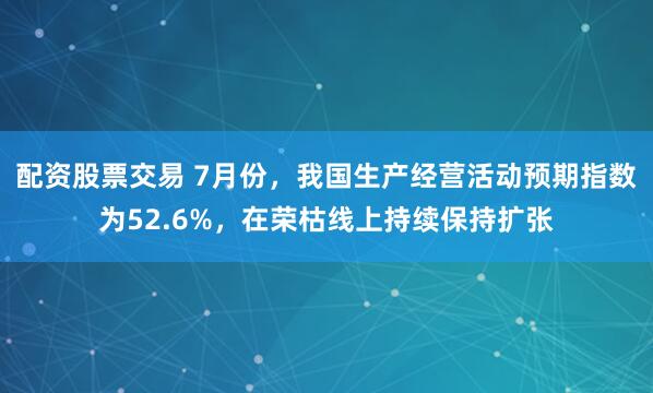 配资股票交易 7月份，我国生产经营活动预期指数为52.6%，在荣枯线上持续保持扩张