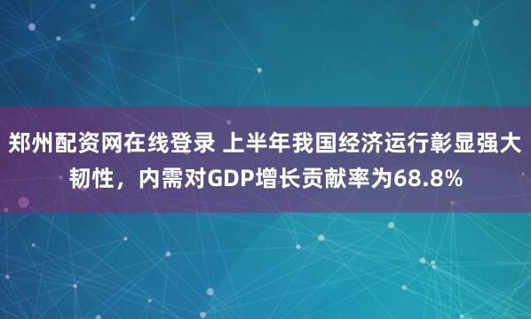 郑州配资网在线登录 上半年我国经济运行彰显强大韧性,内需对GDP增长贡献率为68.8%