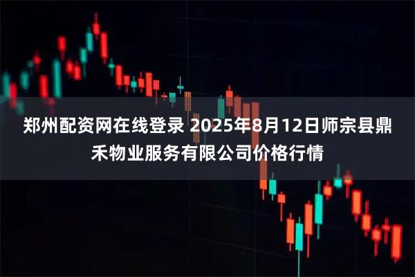 郑州配资网在线登录 2025年8月12日师宗县鼎禾物业服务有限公司价格行情