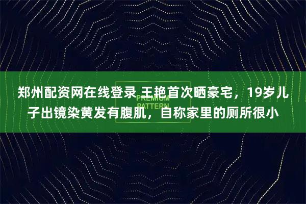 郑州配资网在线登录 王艳首次晒豪宅,19岁儿子出镜染黄发有腹肌,自称家里的厕所很小