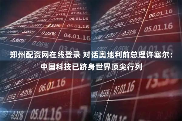 郑州配资网在线登录 对话奥地利前总理许塞尔:中国科技已跻身世界顶尖行列