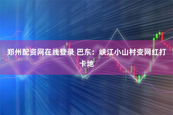郑州配资网在线登录 巴东：峡江小山村变网红打卡地