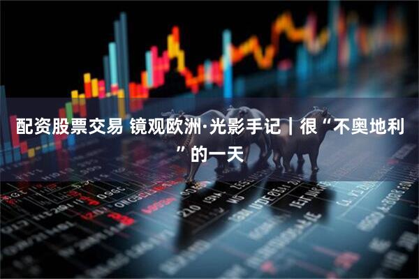 配资股票交易 镜观欧洲·光影手记｜很“不奥地利”的一天