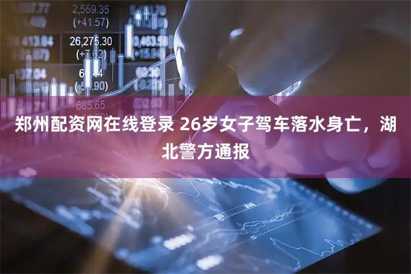 郑州配资网在线登录 26岁女子驾车落水身亡，湖北警方通报