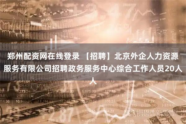 郑州配资网在线登录 【招聘】北京外企人力资源服务有限公司招聘政务服务中心综合工作人员20人