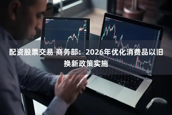 配资股票交易 商务部：2026年优化消费品以旧换新政策实施