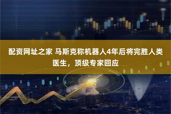 配资网址之家 马斯克称机器人4年后将完胜人类医生，顶级专家回应
