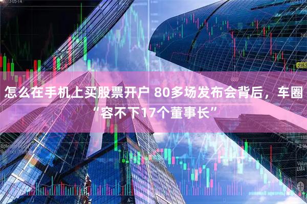 怎么在手机上买股票开户 80多场发布会背后，车圈“容不下17个董事长”