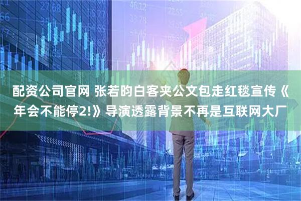 配资公司官网 张若昀白客夹公文包走红毯宣传《年会不能停2!》导演透露背景不再是互联网大厂