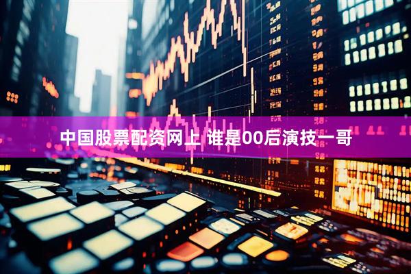 中国股票配资网上 谁是00后演技一哥