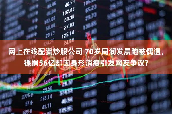 网上在线配资炒股公司 70岁周润发晨跑被偶遇，裸捐56亿却因身形消瘦引发网友争议?