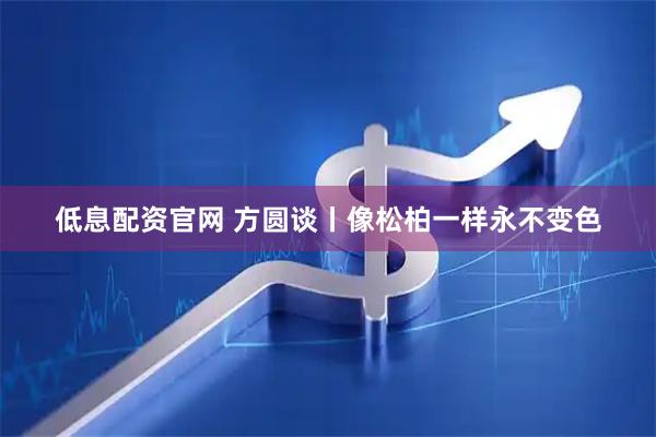 低息配资官网 方圆谈丨像松柏一样永不变色