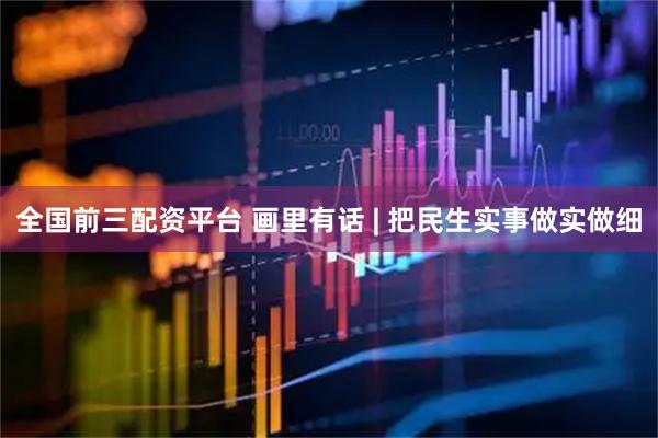 全国前三配资平台 画里有话 | 把民生实事做实做细