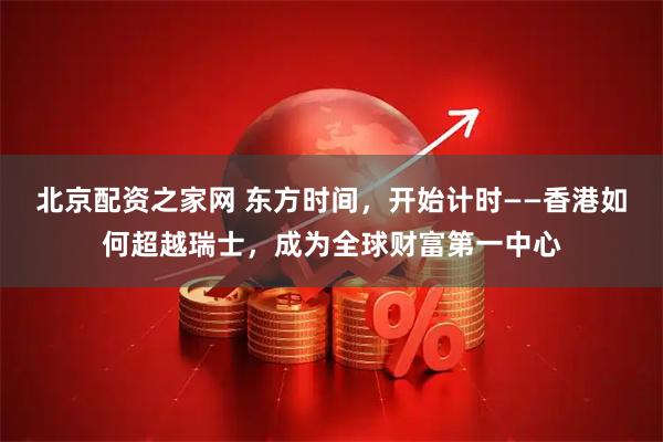 北京配资之家网 东方时间，开始计时——香港如何超越瑞士，成为全球财富第一中心