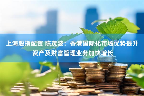 上海股指配资 陈茂波：香港国际化市场优势提升 资产及财富管理业务加快增长