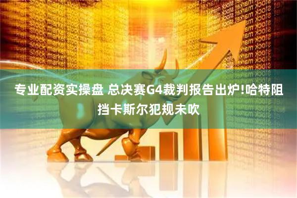 专业配资实操盘 总决赛G4裁判报告出炉!哈特阻挡卡斯尔犯规未吹