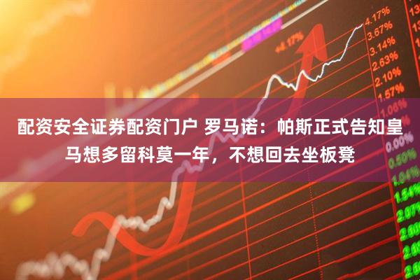 配资安全证券配资门户 罗马诺：帕斯正式告知皇马想多留科莫一年，不想回去坐板凳