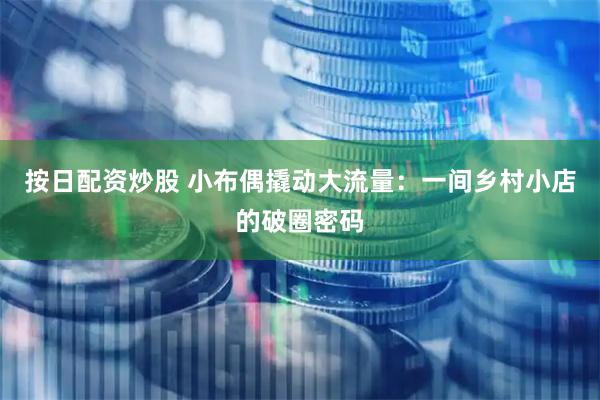 按日配资炒股 小布偶撬动大流量：一间乡村小店的破圈密码