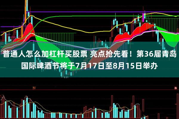 普通人怎么加杠杆买股票 亮点抢先看！第36届青岛国际啤酒节将于7月17日至8月15日举办