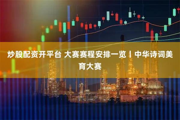 炒股配资开平台 大赛赛程安排一览丨中华诗词美育大赛