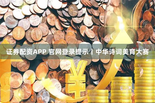 证券配资APP 官网登录提示丨中华诗词美育大赛