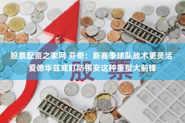 股票配资之家网 芬奇：新赛季球队战术更灵活 爱德华兹或盯防锡安这种重型大前锋