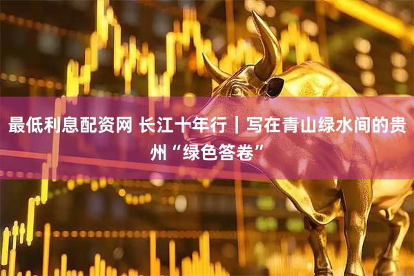 最低利息配资网 长江十年行｜写在青山绿水间的贵州“绿色答卷”