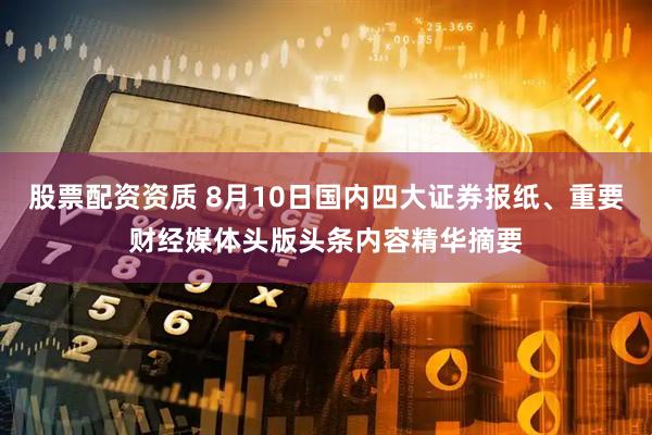 股票配资资质 8月10日国内四大证券报纸、重要财经媒体头版头条内容精华摘要