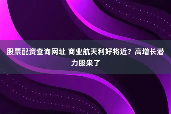 股票配资查询网址 商业航天利好将近？高增长潜力股来了