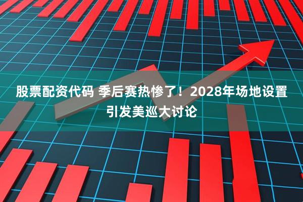 股票配资代码 季后赛热惨了！2028年场地设置引发美巡大讨论
