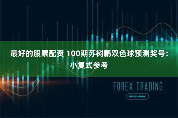 最好的股票配资 100期苏树鹏双色球预测奖号：小复式参考