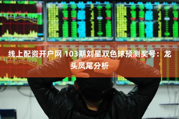 线上配资开户网 103期刘星双色球预测奖号：龙头凤尾分析