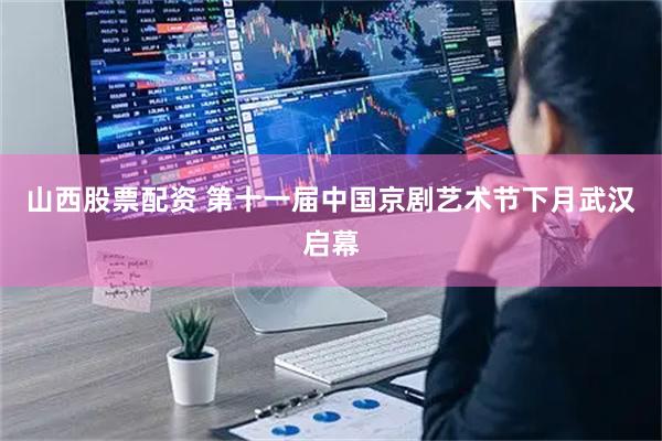 山西股票配资 第十一届中国京剧艺术节下月武汉启幕