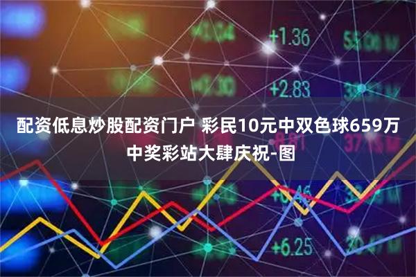 配资低息炒股配资门户 彩民10元中双色球659万 中奖彩站大肆庆祝-图