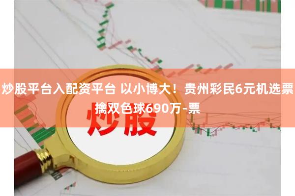 炒股平台入配资平台 以小博大！贵州彩民6元机选票擒双色球690万-票