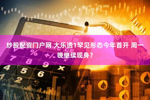 炒股配资门户网 大乐透1罕见形态今年首开 周一晚继续现身？