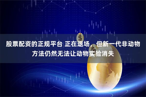 股票配资的正规平台 正在退场，但新一代非动物方法仍然无法让动物实验消失
