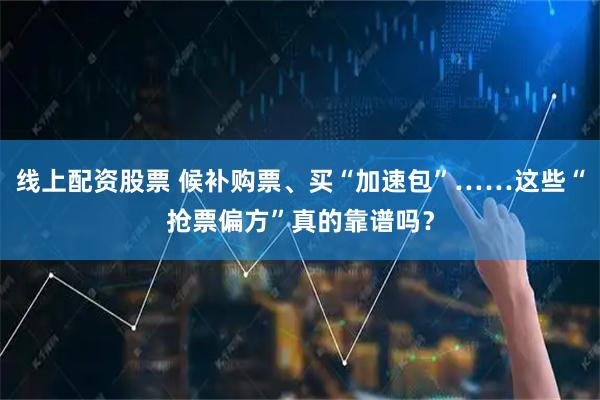 线上配资股票 候补购票、买“加速包”……这些“抢票偏方”真的靠谱吗？