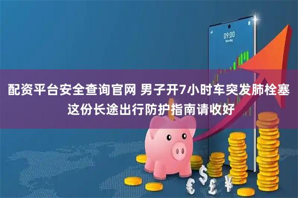 配资平台安全查询官网 男子开7小时车突发肺栓塞 这份长途出行防护指南请收好